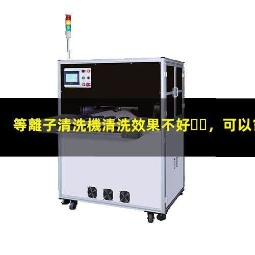 等離子清洗機清洗效果不好，可以嘗試從這幾個方面找原因
